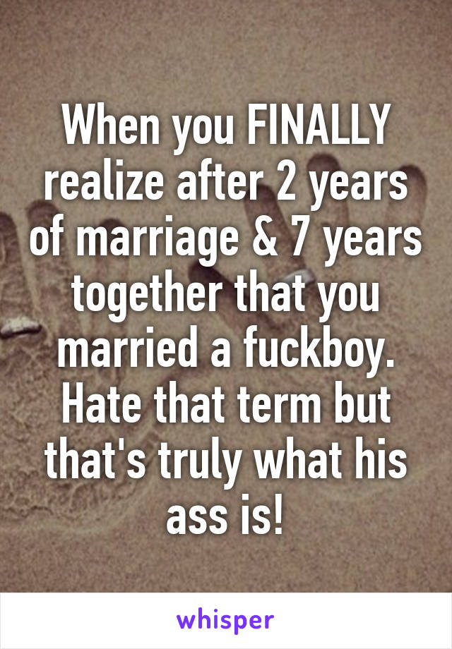 When you FINALLY realize after 2 years of marriage & 7 years together that you married a fuckboy. Hate that term but that's truly what his ass is!