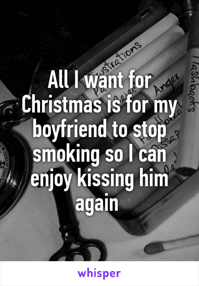 All I want for Christmas is for my boyfriend to stop smoking so I can enjoy kissing him again 