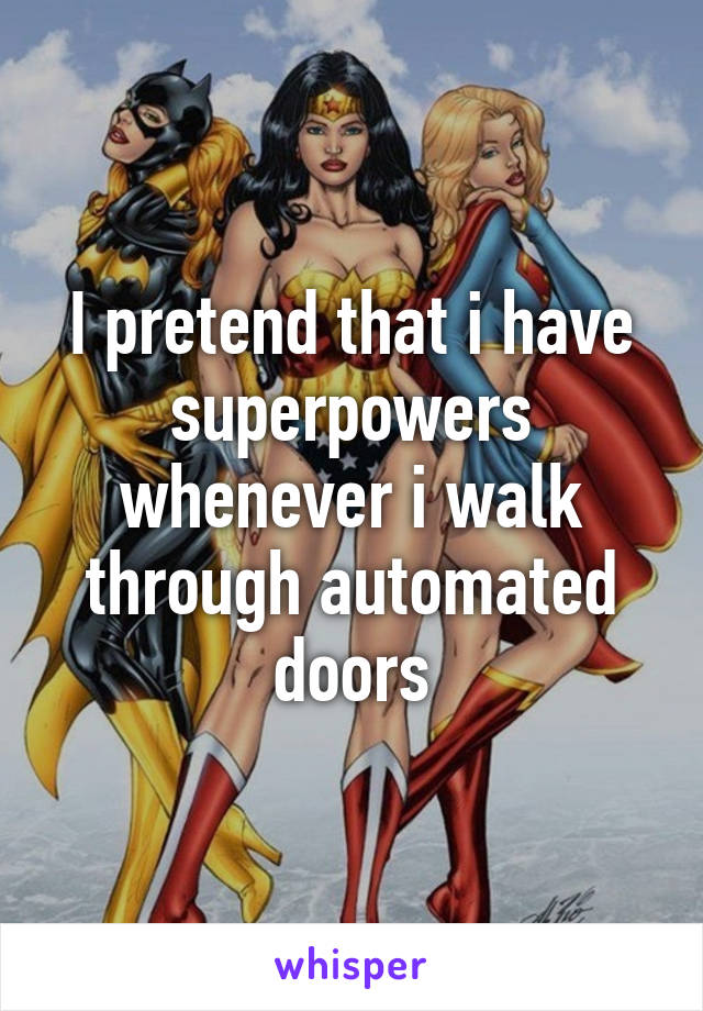 I pretend that i have superpowers whenever i walk through automated doors