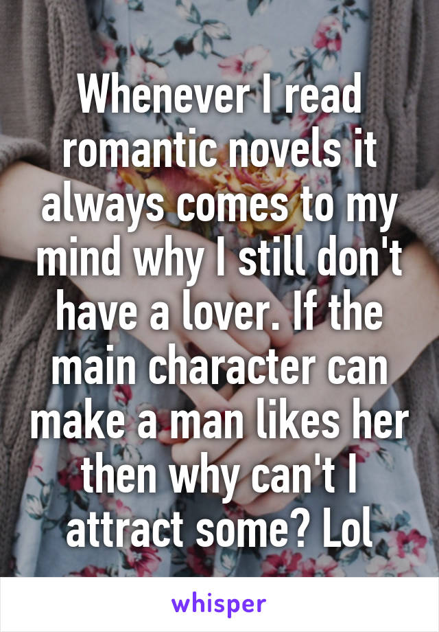 Whenever I read romantic novels it always comes to my mind why I still don't have a lover. If the main character can make a man likes her then why can't I attract some? Lol