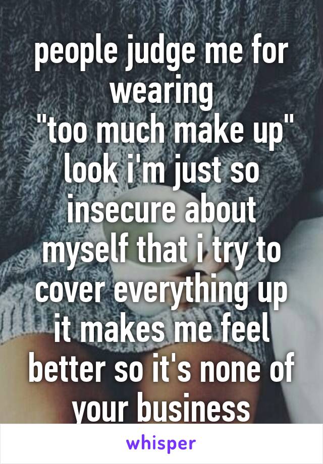 people judge me for wearing
 "too much make up"
look i'm just so insecure about myself that i try to cover everything up
it makes me feel better so it's none of your business