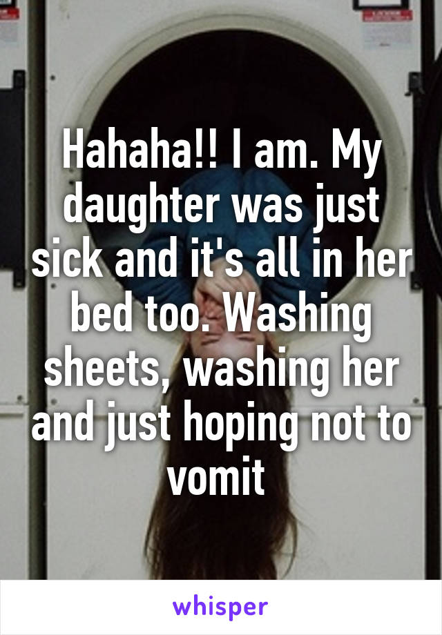 Hahaha!! I am. My daughter was just sick and it's all in her bed too. Washing sheets, washing her and just hoping not to vomit 