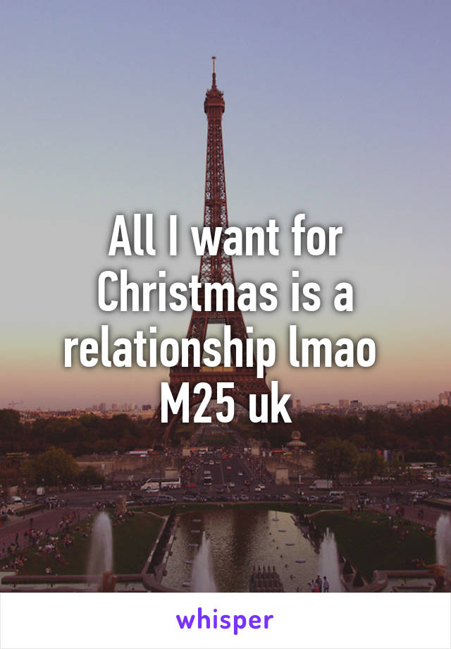 All I want for Christmas is a relationship lmao 
M25 uk