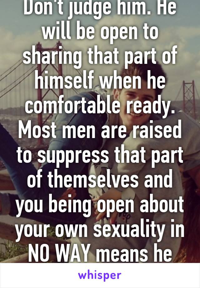 Don't judge him. He will be open to sharing that part of himself when he comfortable ready. Most men are raised to suppress that part of themselves and you being open about your own sexuality in NO WAY means he HAS to be 2.