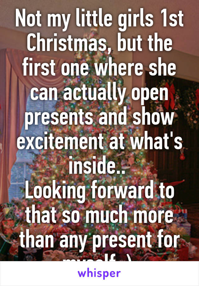Not my little girls 1st Christmas, but the first one where she can actually open presents and show excitement at what's inside.. 
Looking forward to that so much more than any present for myself :) 