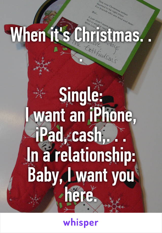 When it's Christmas. . .

Single:
I want an iPhone, iPad, cash,. . .
In a relationship:
Baby, I want you here.