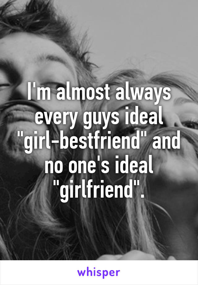 I'm almost always every guys ideal "girl-bestfriend" and no one's ideal "girlfriend".