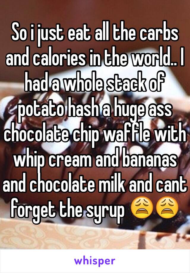 So i just eat all the carbs and calories in the world.. I had a whole stack of potato hash a huge ass chocolate chip waffle with whip cream and bananas and chocolate milk and cant forget the syrup 😩😩