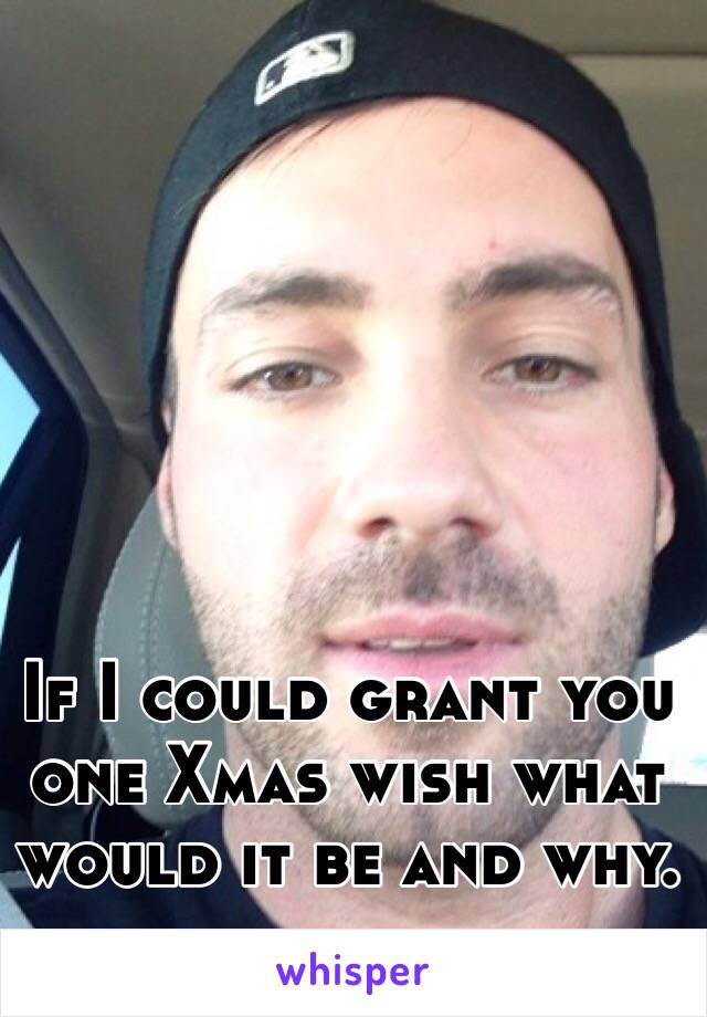 If I could grant you one Xmas wish what would it be and why. 
