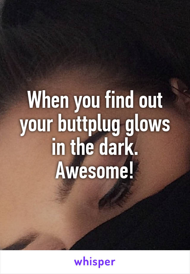 When you find out your buttplug glows in the dark. Awesome!