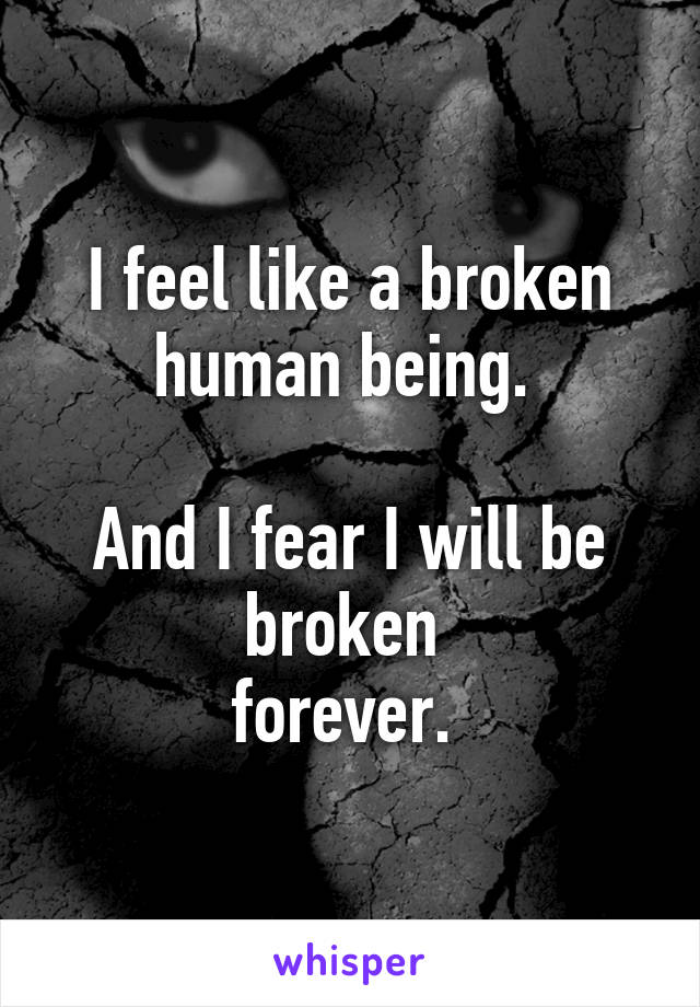 I feel like a broken human being. 

And I fear I will be broken 
forever. 