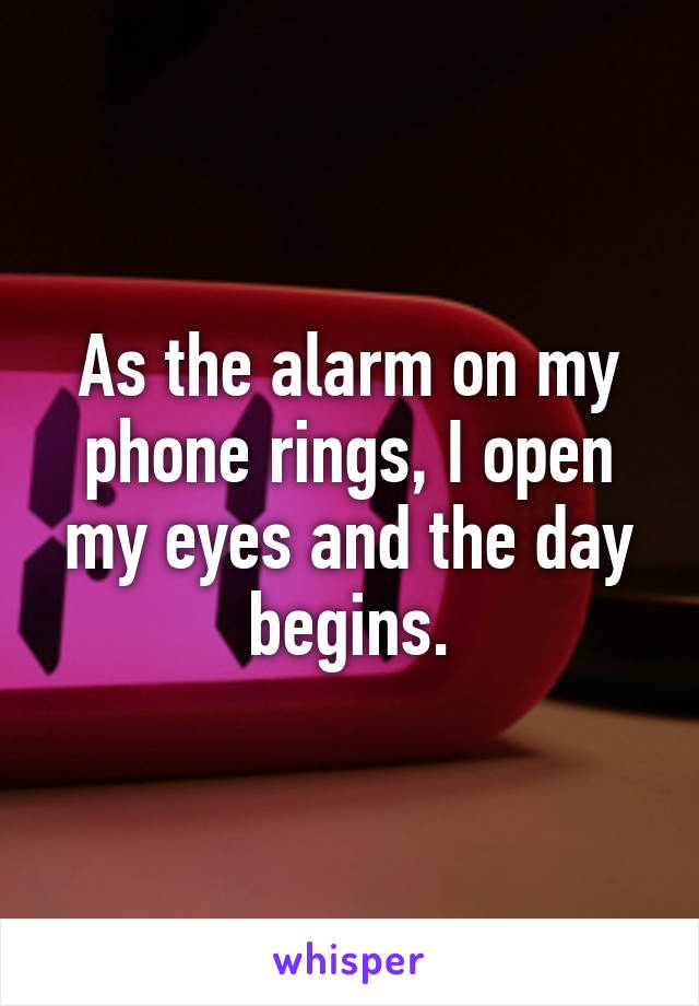 As the alarm on my phone rings, I open my eyes and the day begins.