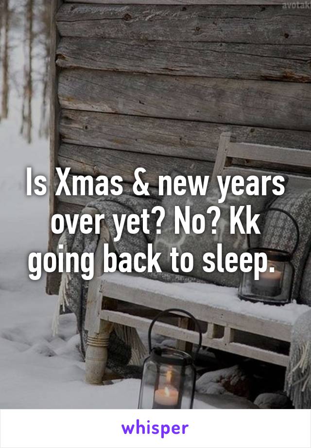 Is Xmas & new years over yet? No? Kk going back to sleep. 