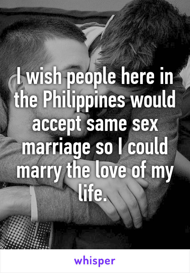 I wish people here in the Philippines would accept same sex marriage so I could marry the love of my life. 