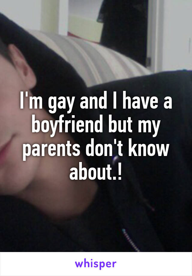 I'm gay and I have a boyfriend but my parents don't know about.!