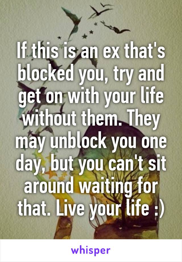 If this is an ex that's blocked you, try and get on with your life without them. They may unblock you one day, but you can't sit around waiting for that. Live your life :)