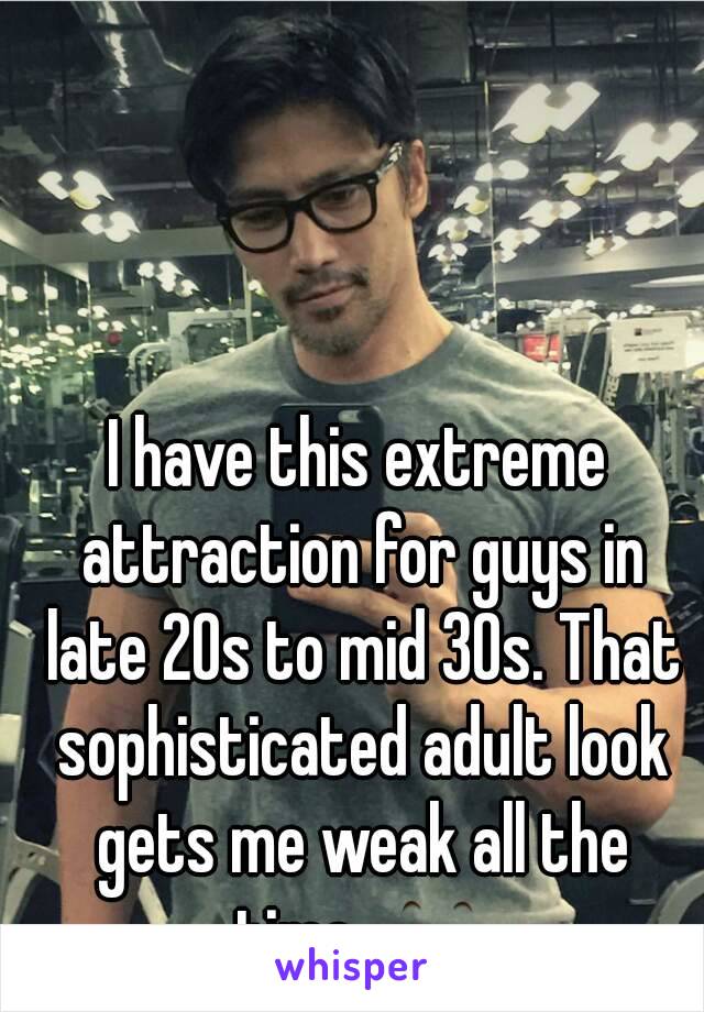 I have this extreme attraction for guys in late 20s to mid 30s. That sophisticated adult look gets me weak all the time. 👀