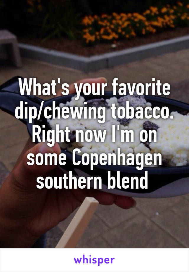 What's your favorite dip/chewing tobacco. Right now I'm on some Copenhagen southern blend 