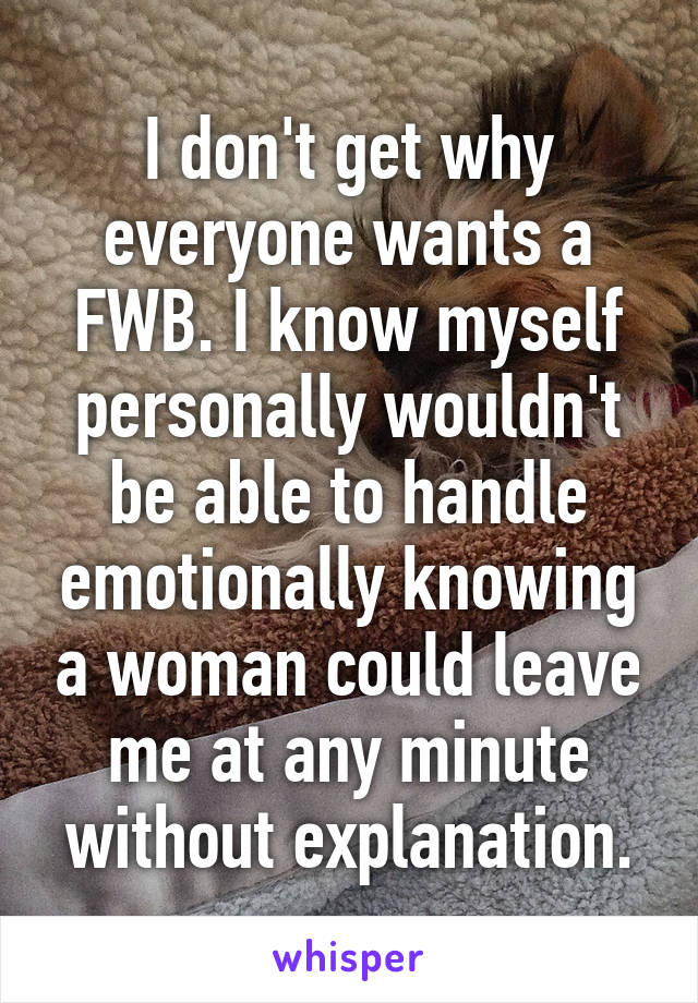 I don't get why everyone wants a FWB. I know myself personally wouldn't be able to handle emotionally knowing a woman could leave me at any minute without explanation.