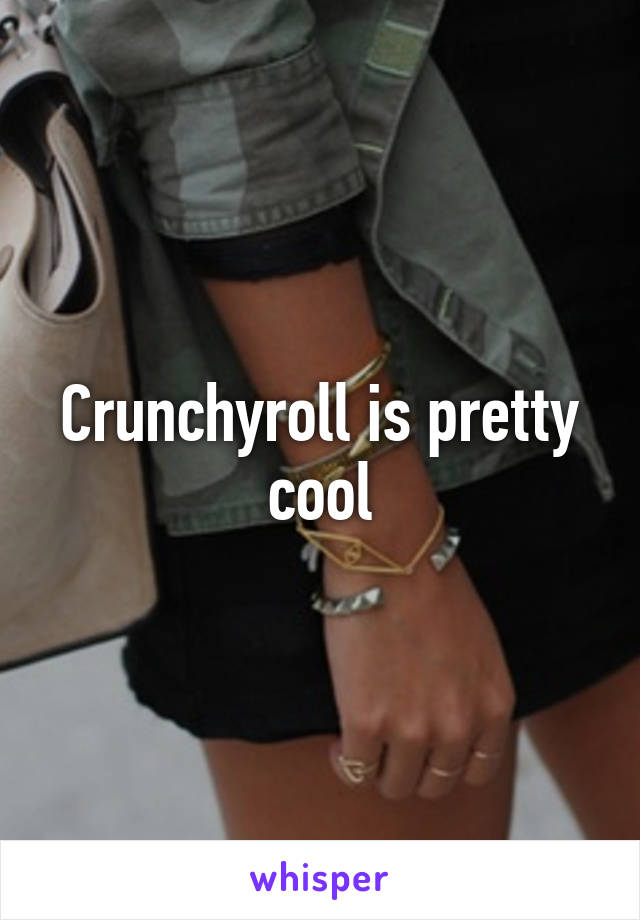 Crunchyroll is pretty cool