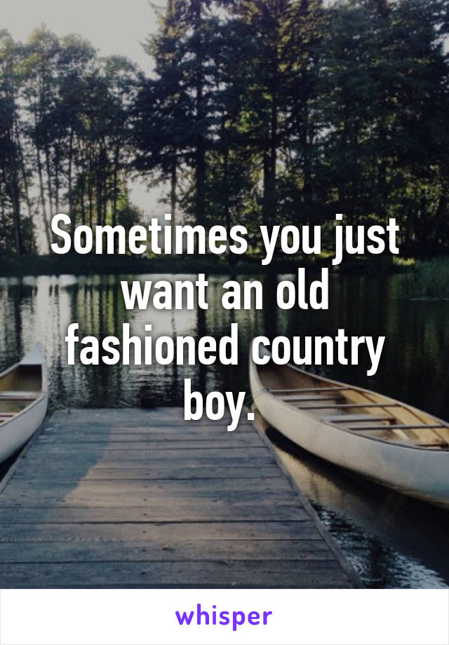 Sometimes you just want an old fashioned country boy. 