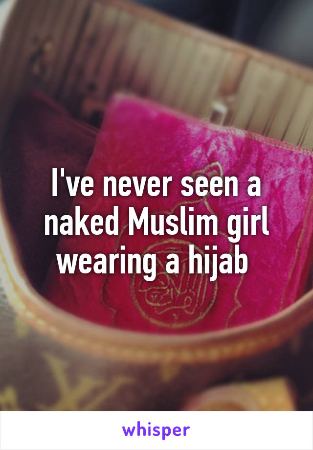 I've never seen a naked Muslim girl wearing a hijab 