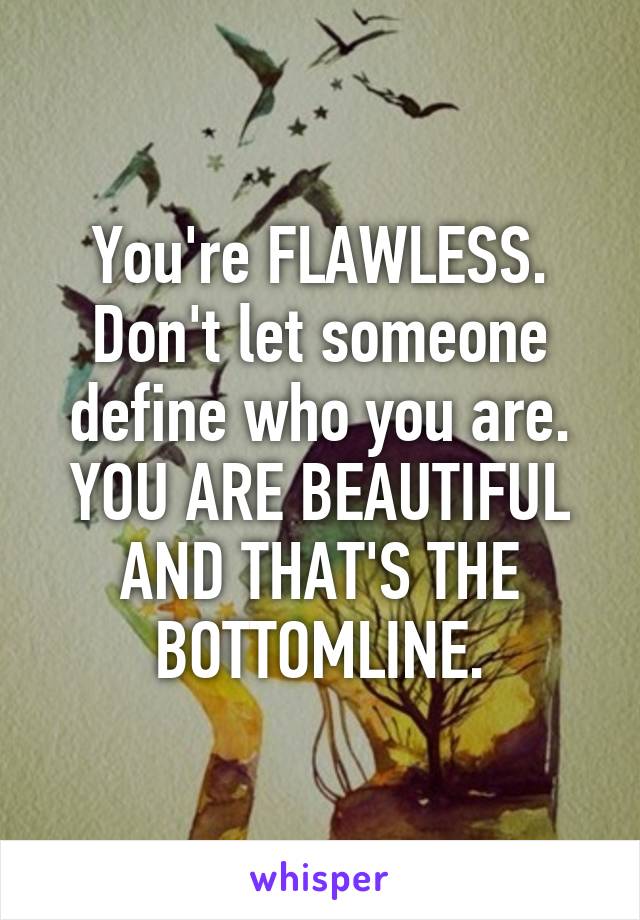 You're FLAWLESS. Don't let someone define who you are. YOU ARE BEAUTIFUL AND THAT'S THE BOTTOMLINE.