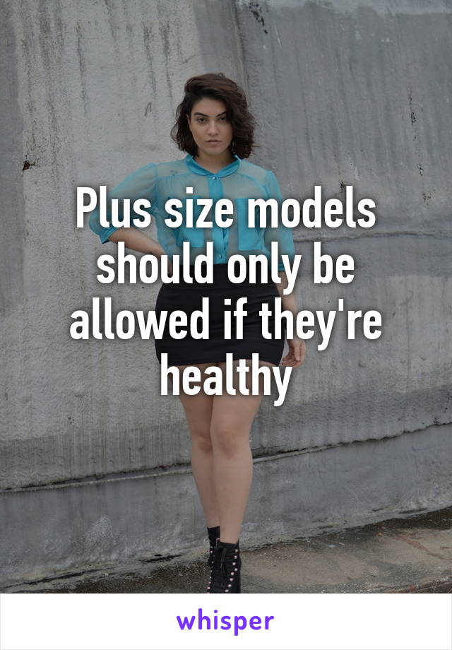 Plus size models should only be allowed if they're healthy
