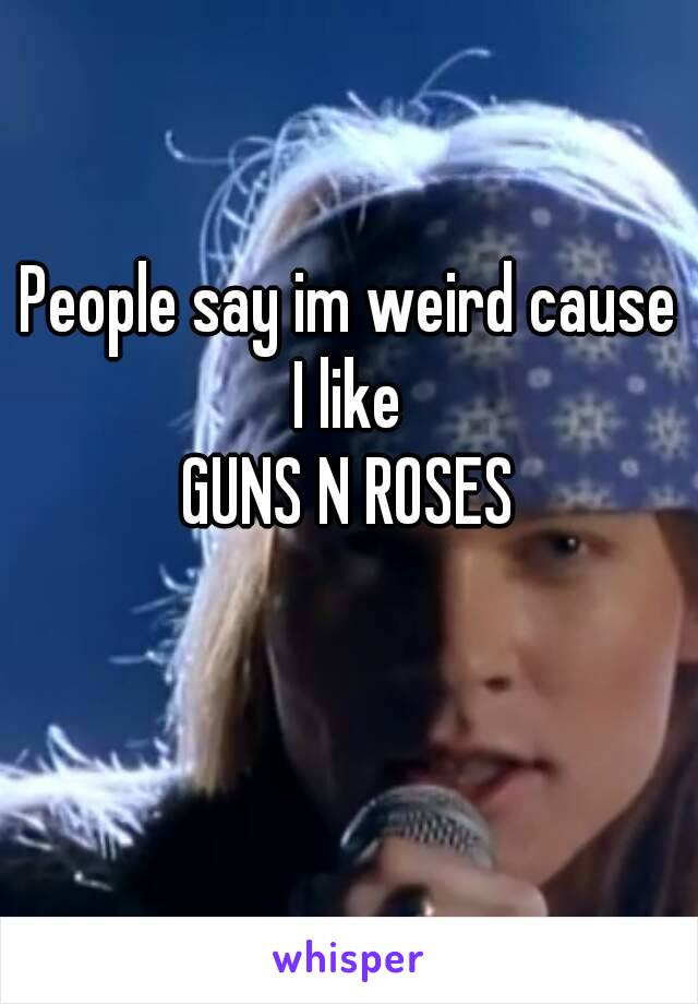 People say im weird cause I like 
GUNS N ROSES