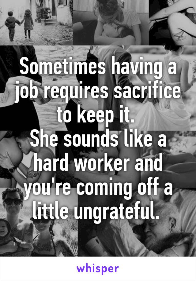 Sometimes having a job requires sacrifice to keep it. 
She sounds like a hard worker and you're coming off a little ungrateful. 