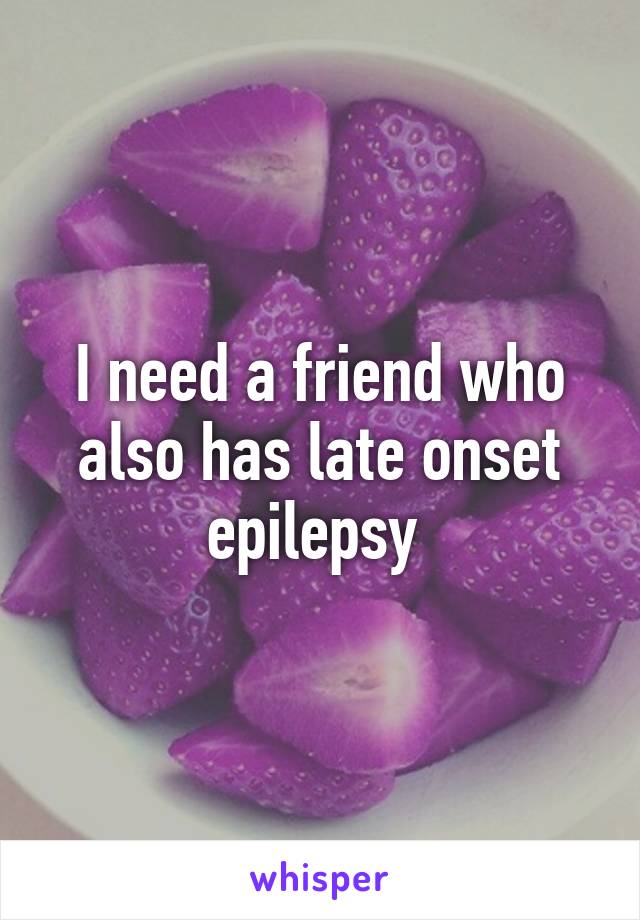 I need a friend who also has late onset epilepsy 