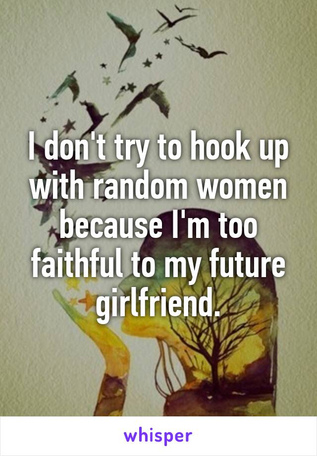 I don't try to hook up with random women because I'm too faithful to my future girlfriend.