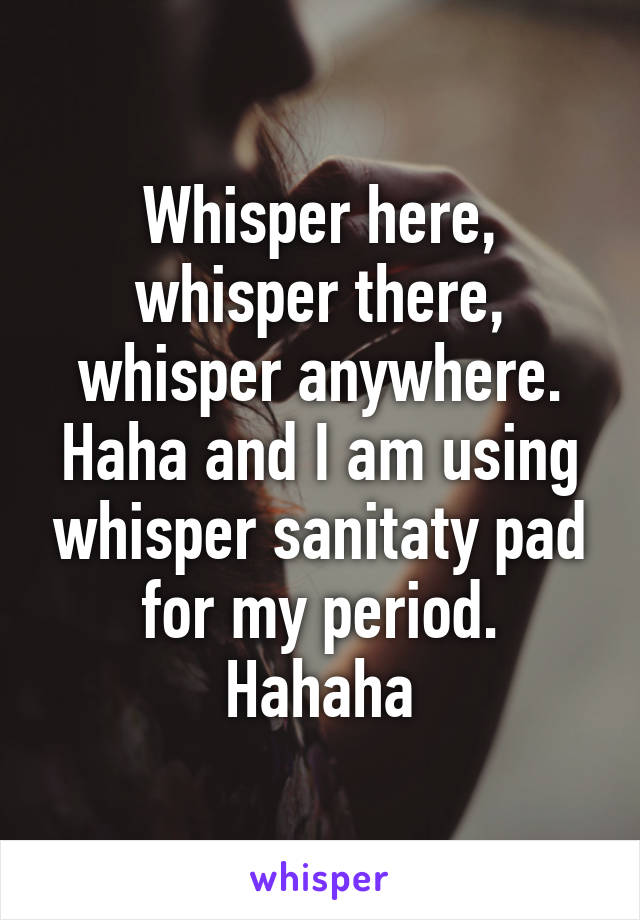 Whisper here, whisper there, whisper anywhere. Haha and I am using whisper sanitaty pad for my period. Hahaha