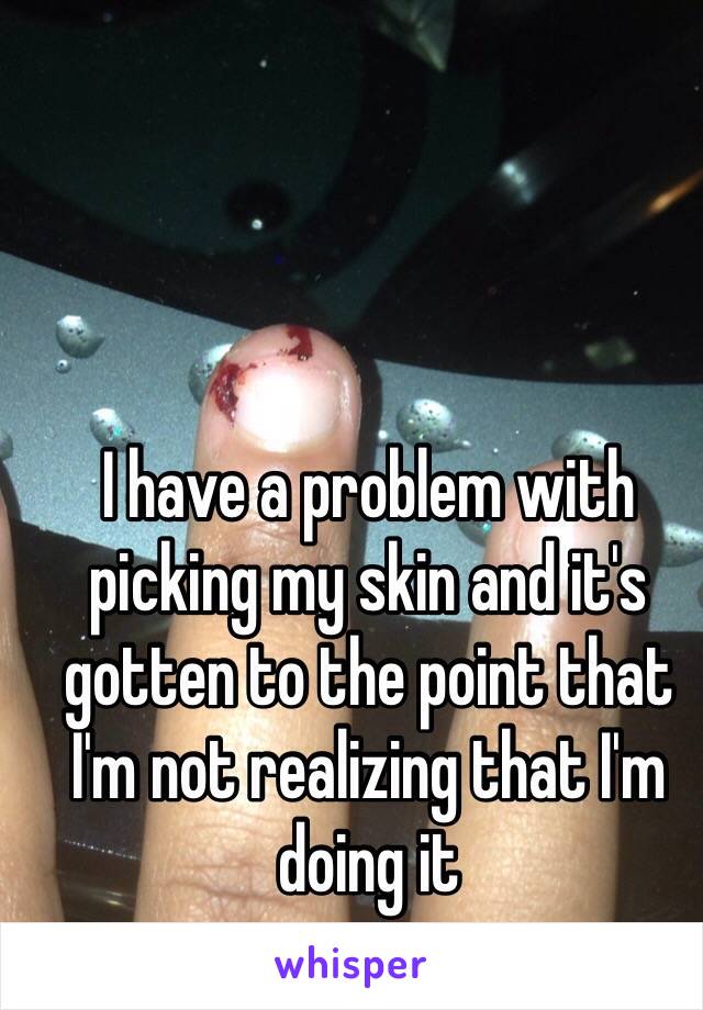 I have a problem with picking my skin and it's gotten to the point that I'm not realizing that I'm doing it 