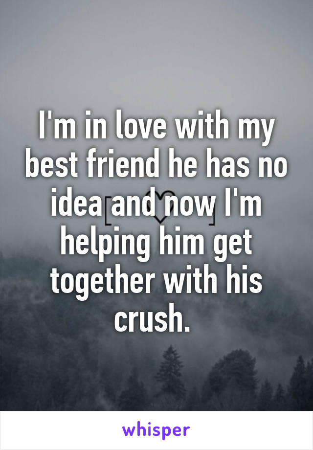 I'm in love with my best friend he has no idea and now I'm helping him get together with his crush. 