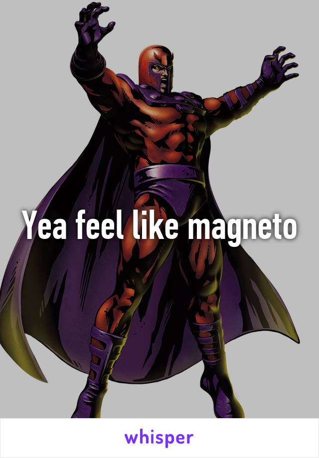 Yea feel like magneto