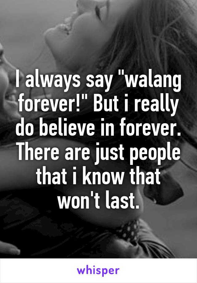 I always say "walang forever!" But i really do believe in forever. There are just people that i know that won't last.