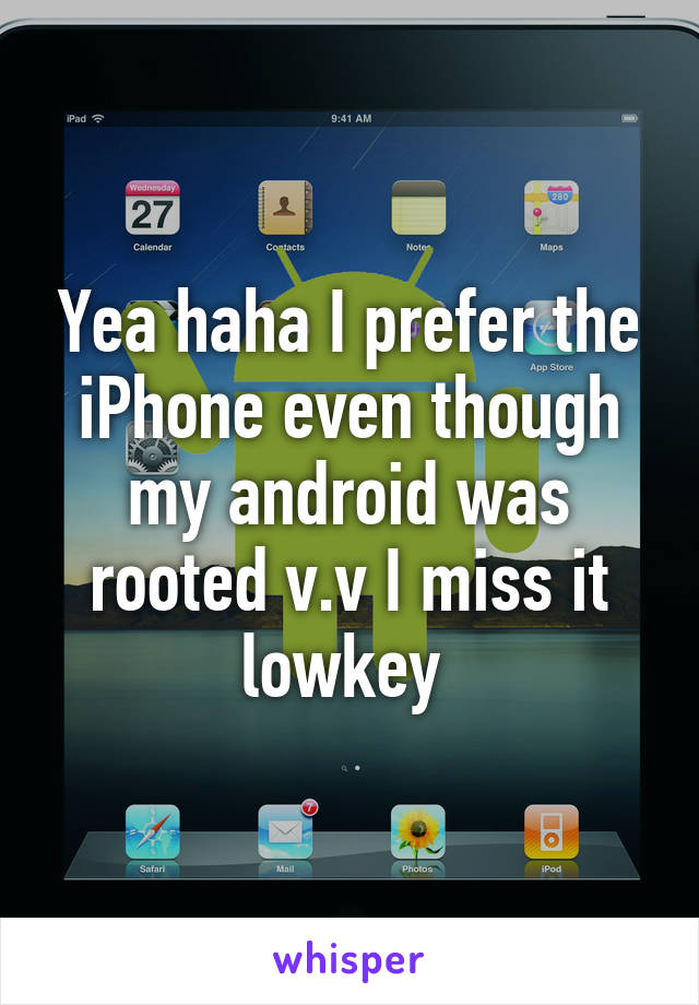 Yea haha I prefer the iPhone even though my android was rooted v.v I miss it lowkey 