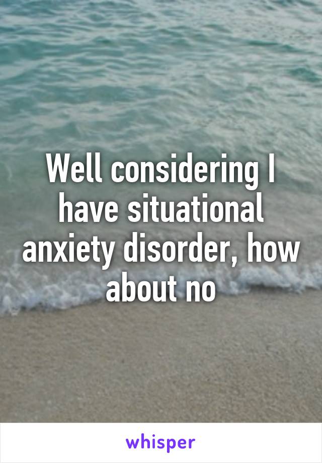 Well considering I have situational anxiety disorder, how about no