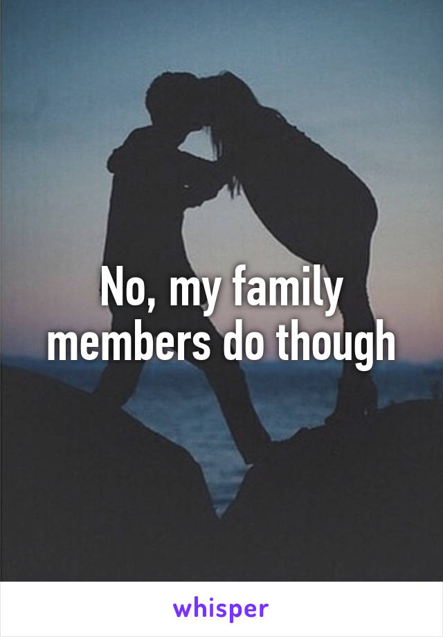 No, my family members do though
