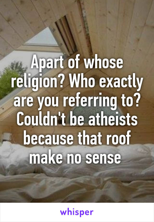 Apart of whose religion? Who exactly are you referring to? Couldn't be atheists because that roof make no sense 