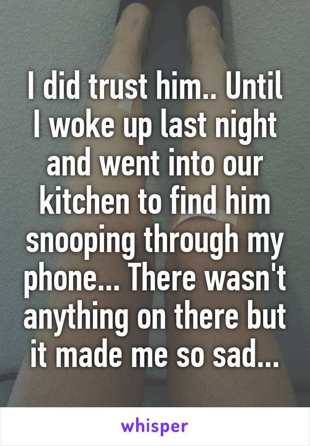 I did trust him.. Until I woke up last night and went into our kitchen to find him snooping through my phone... There wasn't anything on there but it made me so sad...