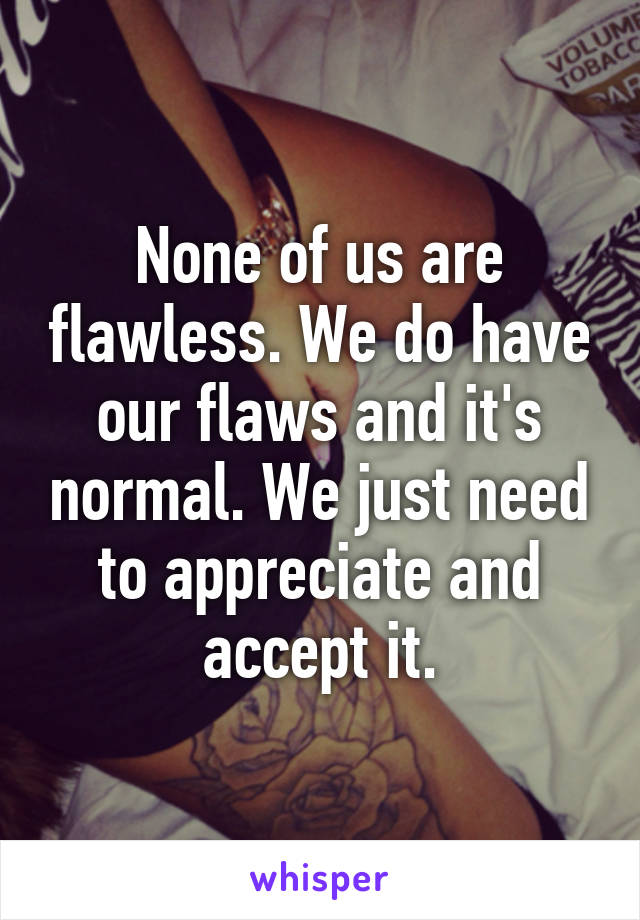 None of us are flawless. We do have our flaws and it's normal. We just need to appreciate and accept it.