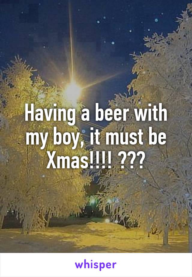 Having a beer with my boy, it must be Xmas!!!! 😀😀😀