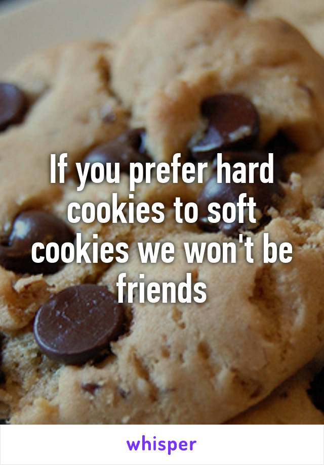 If you prefer hard cookies to soft cookies we won't be friends