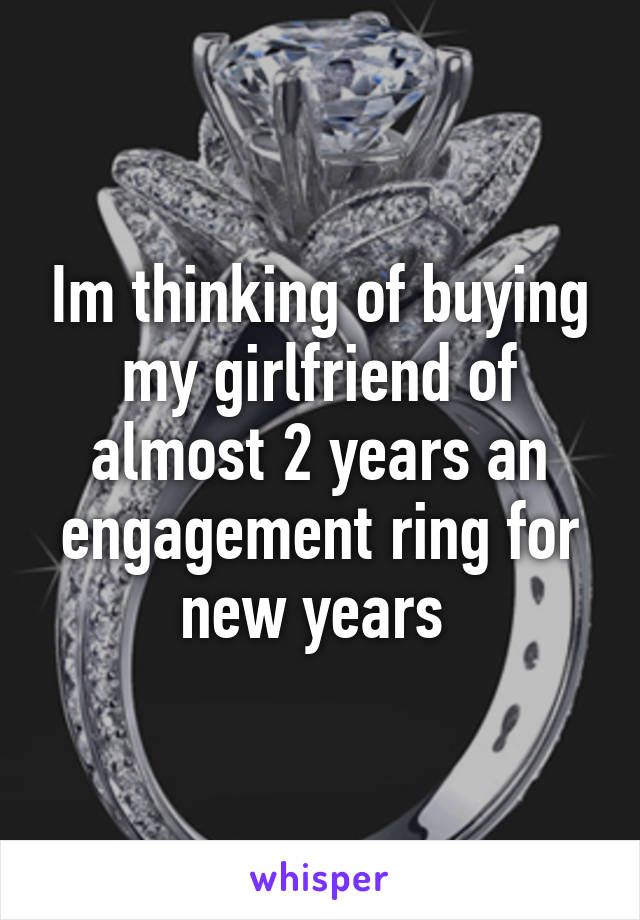 Im thinking of buying my girlfriend of almost 2 years an engagement ring for new years 