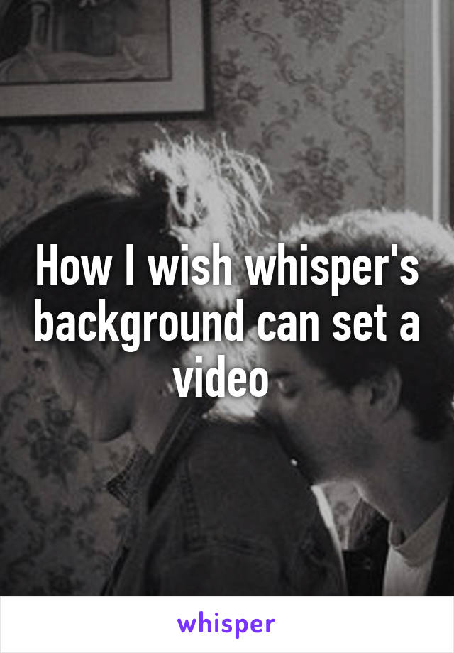 How I wish whisper's background can set a video 