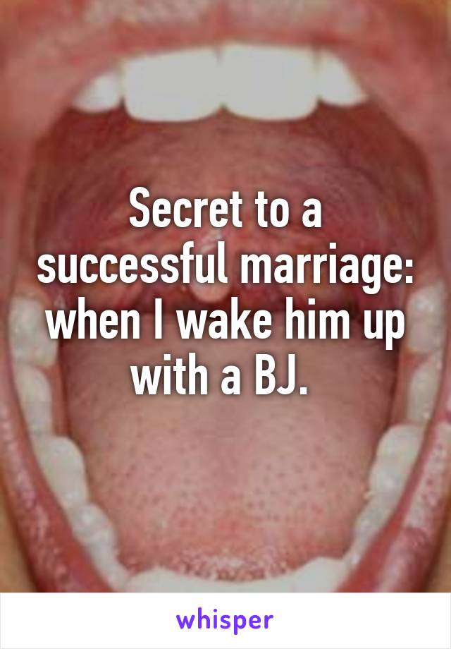 Secret to a successful marriage: when I wake him up with a BJ. 
