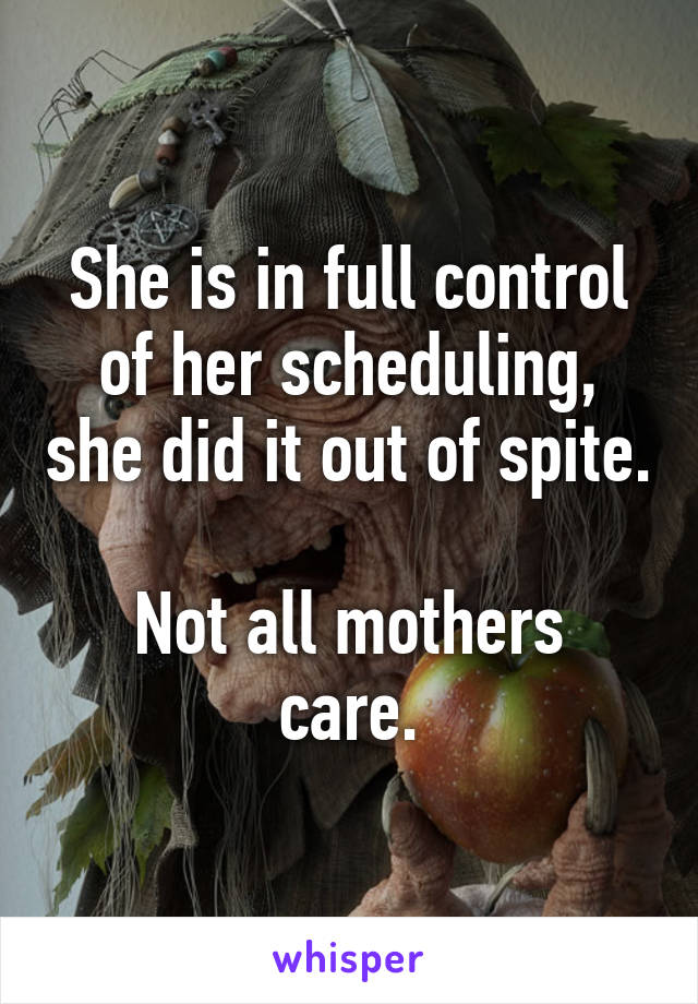 She is in full control of her scheduling, she did it out of spite.

Not all mothers care.