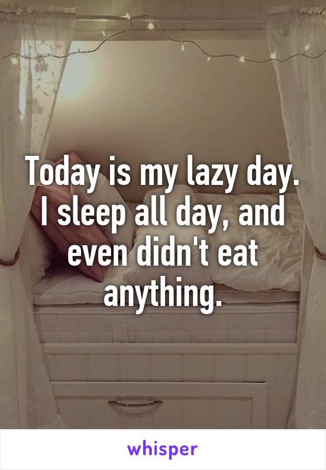 Today is my lazy day. I sleep all day, and even didn't eat anything.